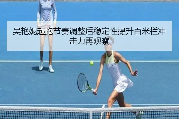吴艳妮起跑节奏调整后稳定性提升百米栏冲击力再观察